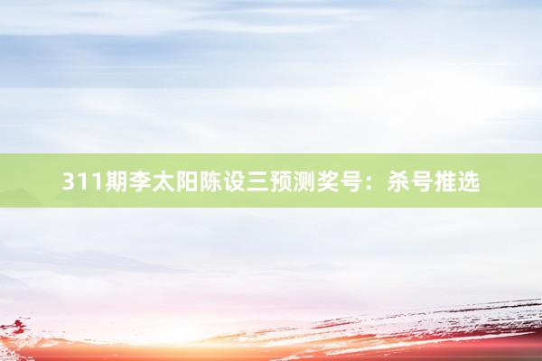 311期李太阳陈设三预测奖号:杀号推选