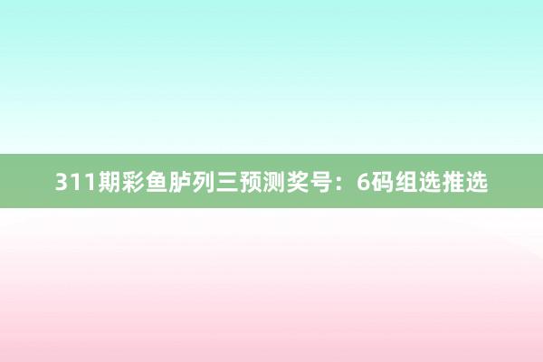 311期彩鱼胪列三预测奖号:6码组选推选